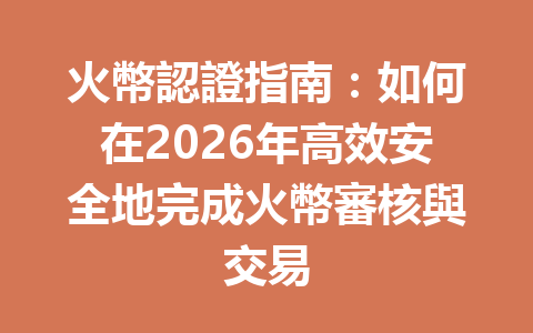 火幣認證指南：如何在2026年高效安全地完成火幣審核與交易 一