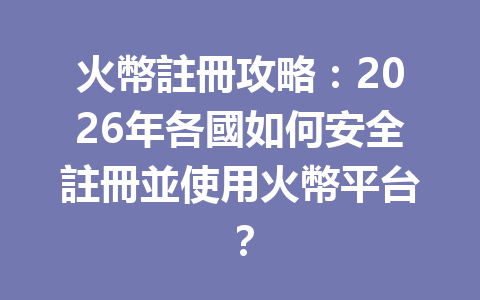 火幣註冊攻略：2026年各國如何安全註冊並使用火幣平台？ 一