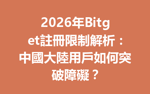 2026年Bitget註冊限制解析：中國大陸用戶如何突破障礙？ 一