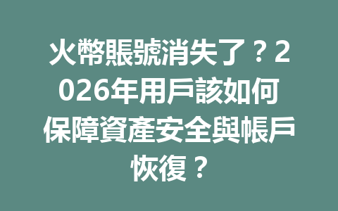 火幣賬號消失了？2026年用戶該如何保障資產安全與帳戶恢復？ 一