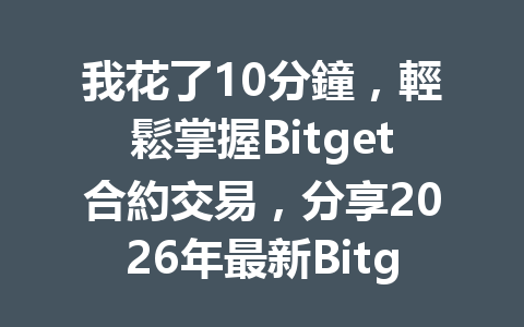 我花了10分鐘，輕鬆掌握Bitget合約交易，分享2026年最新Bitget合約教學攻略 一