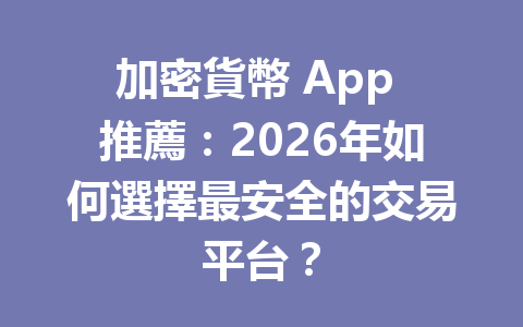 加密貨幣 App 推薦：2026年如何選擇最安全的交易平台？ 一