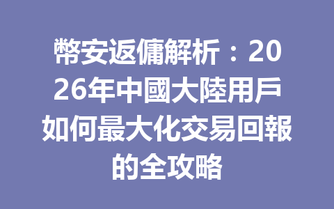幣安返傭解析：2026年中國大陸用戶如何最大化交易回報的全攻略 一