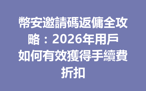 幣安邀請碼返傭全攻略:2026年用戶如何有效獲得手續費折扣 一