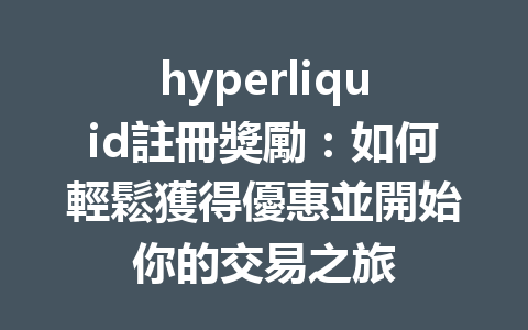 hyperliquid註冊獎勵：如何輕鬆獲得優惠並開始你的交易之旅 一