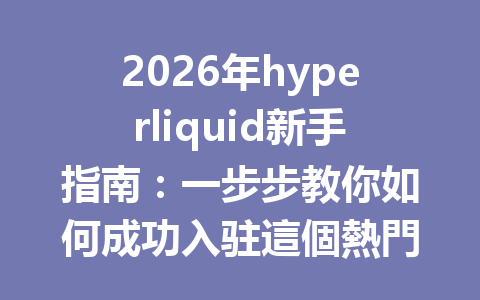 2026年hyperliquid新手指南：一步步教你如何成功入驻這個熱門交易平台 一