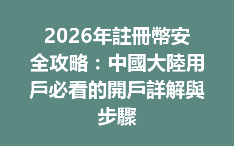 2026年註冊幣安全攻略：中國大陸用戶必看的開戶詳解與步驟 一