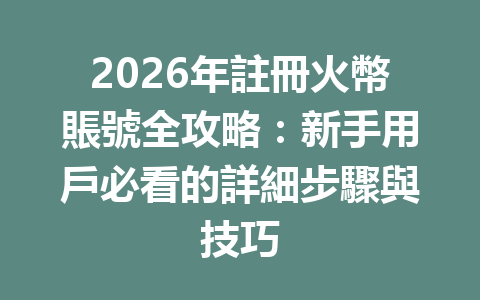 2026年註冊火幣賬號全攻略：新手用戶必看的詳細步驟與技巧 一
