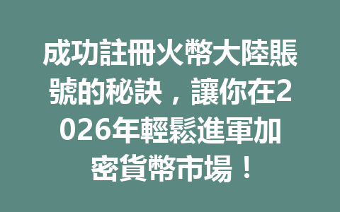 成功註冊火幣大陸賬號的秘訣，讓你在2026年輕鬆進軍加密貨幣市場！ 一