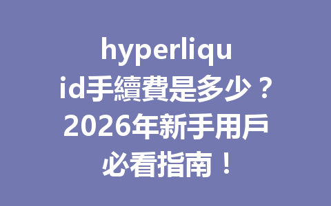 hyperliquid手續費是多少？2026年新手用戶必看指南！ 一