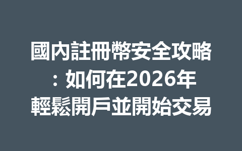 國內註冊幣安全攻略：如何在2026年輕鬆開戶並開始交易 一