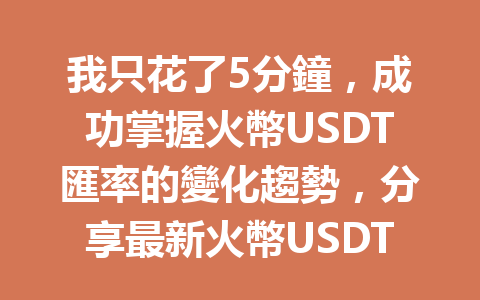 我只花了5分鐘,成功掌握火幣USDT匯率的變化趨勢,分享最新火幣USDT匯率分析! 一