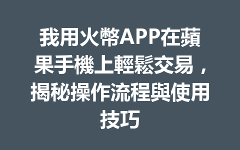我用火幣APP在蘋果手機上輕鬆交易，揭秘操作流程與使用技巧 一
