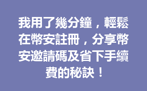我用了幾分鐘,輕鬆在幣安註冊,分享幣安邀請碼及省下手續費的秘訣! 一