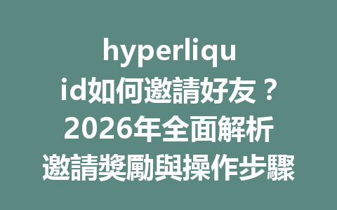hyperliquid如何邀請好友？2026年全面解析邀請獎勵與操作步驟 一