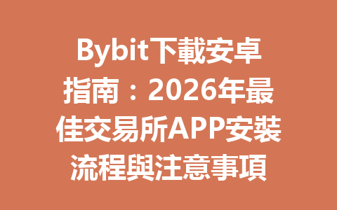 Bybit下載安卓指南：2026年最佳交易所APP安裝流程與注意事項 一
