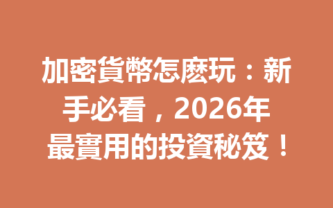 加密貨幣怎麽玩：新手必看，2026年最實用的投資秘笈！ 一