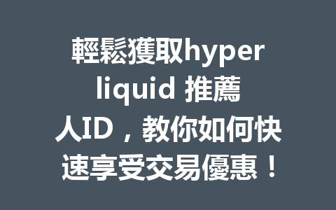 輕鬆獲取hyperliquid 推薦人ID，教你如何快速享受交易優惠！ 一
