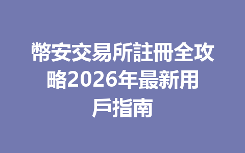 幣安交易所註冊全攻略2026年最新用戶指南 一