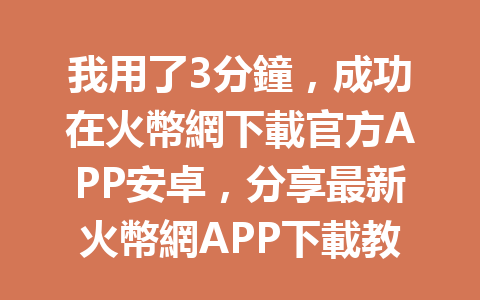 我用了3分鐘，成功在火幣網下載官方APP安卓，分享最新火幣網APP下載教程！ 一