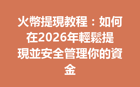 火幣提現教程：如何在2026年輕鬆提現並安全管理你的資金 一
