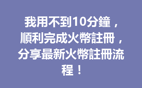 我用不到10分鐘，順利完成火幣註冊，分享最新火幣註冊流程！ 一