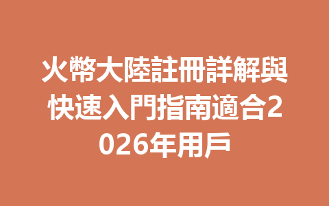火幣大陸註冊詳解與快速入門指南適合2026年用戶 一