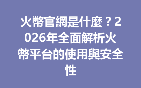 火幣官網是什麼?2026年全面解析火幣平台的使用與安全性 一