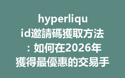 hyperliquid邀請碼獲取方法：如何在2026年獲得最優惠的交易手續費優惠！ 一
