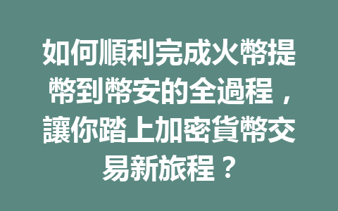 如何順利完成火幣提幣到幣安的全過程，讓你踏上加密貨幣交易新旅程？ 一