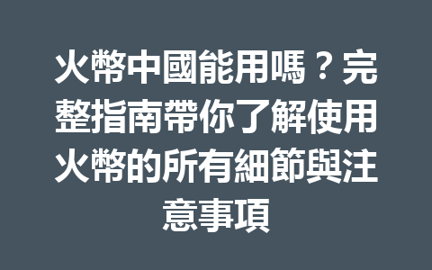 火幣中國能用嗎？完整指南帶你了解使用火幣的所有細節與注意事項 一