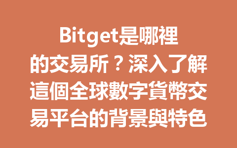 Bitget是哪裡的交易所？深入了解這個全球數字貨幣交易平台的背景與特色 一