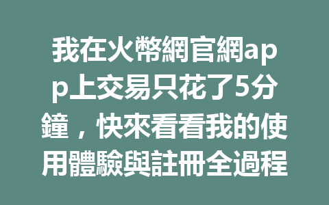 我在火幣網官網app上交易只花了5分鐘,快來看看我的使用體驗與註冊全過程分享! 一