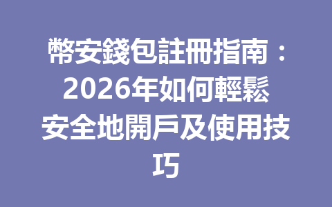 幣安錢包註冊指南：2026年如何輕鬆安全地開戶及使用技巧 一
