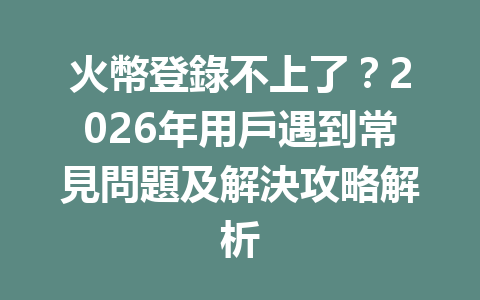 火幣登錄不上了？2026年用戶遇到常見問題及解決攻略解析 一