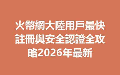 火幣網大陸用戶最快註冊與安全認證全攻略2026年最新 一