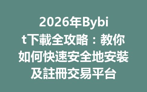 2026年Bybit下載全攻略：教你如何快速安全地安裝及註冊交易平台 一