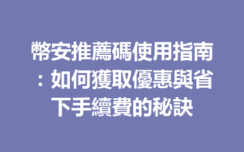 幣安推薦碼使用指南：如何獲取優惠與省下手續費的秘訣 一