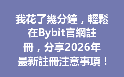 我花了幾分鐘，輕鬆在Bybit官網註冊，分享2026年最新註冊注意事項！ 一