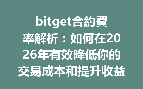 bitget合約費率解析：如何在2026年有效降低你的交易成本和提升收益？ 一