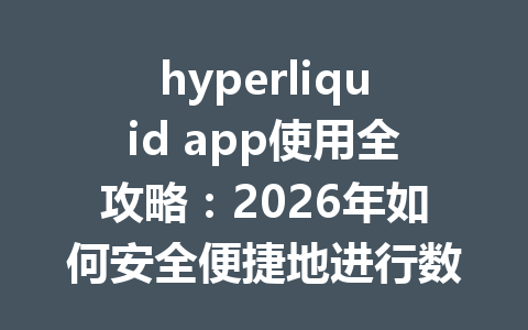 hyperliquid app使用全攻略：2026年如何安全便捷地进行数字资产交易？ 一