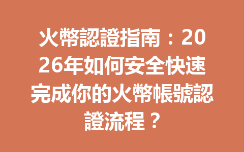火幣認證指南：2026年如何安全快速完成你的火幣帳號認證流程？ 一