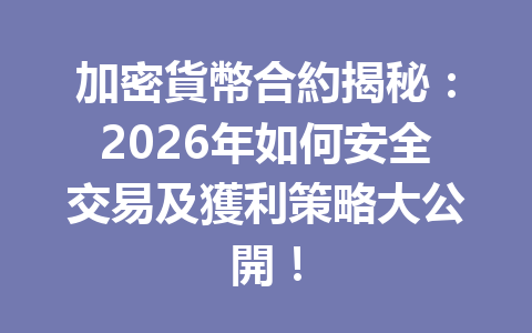 加密貨幣合約揭秘:2026年如何安全交易及獲利策略大公開! 一