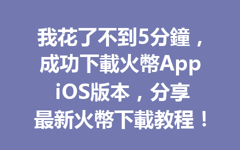 我花了不到5分鐘，成功下載火幣App iOS版本，分享最新火幣下載教程！ 一