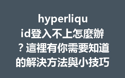 hyperliquid登入不上怎麼辦？這裡有你需要知道的解決方法與小技巧！ 一