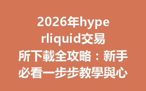 2026年hyperliquid交易所下載全攻略：新手必看一步步教學與心得分享 一
