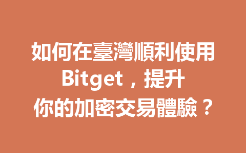 如何在臺灣順利使用Bitget，提升你的加密交易體驗？ 一