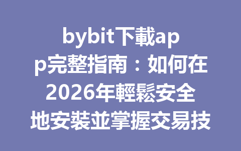 bybit下載app完整指南：如何在2026年輕鬆安全地安裝並掌握交易技巧 一