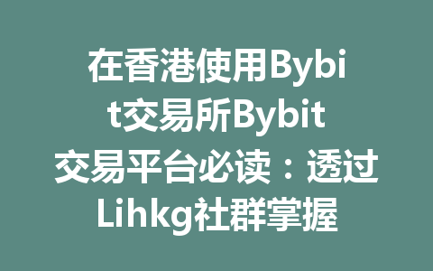 在香港使用Bybit交易所Bybit交易平台必读：透过Lihkg社群掌握交易技巧与实用经验分享 一