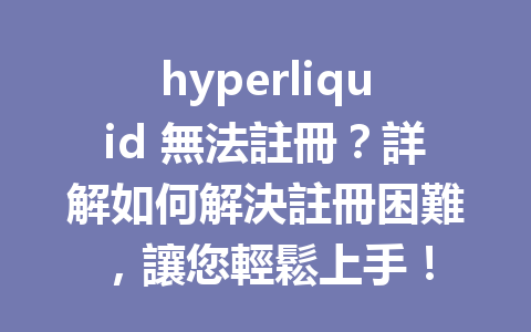 hyperliquid 無法註冊？詳解如何解決註冊困難，讓您輕鬆上手！ 一